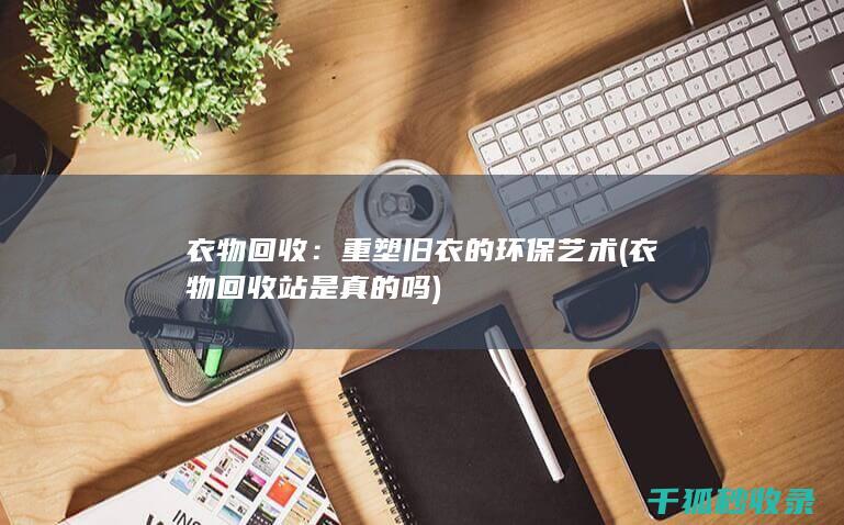衣物回收：重塑旧衣的环保艺术 (衣物回收站是真的吗)
