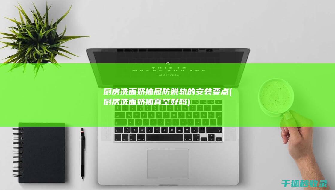 厨房洗面奶抽屉防脱轨的安装要点 (厨房洗面奶抽真空好吗)
