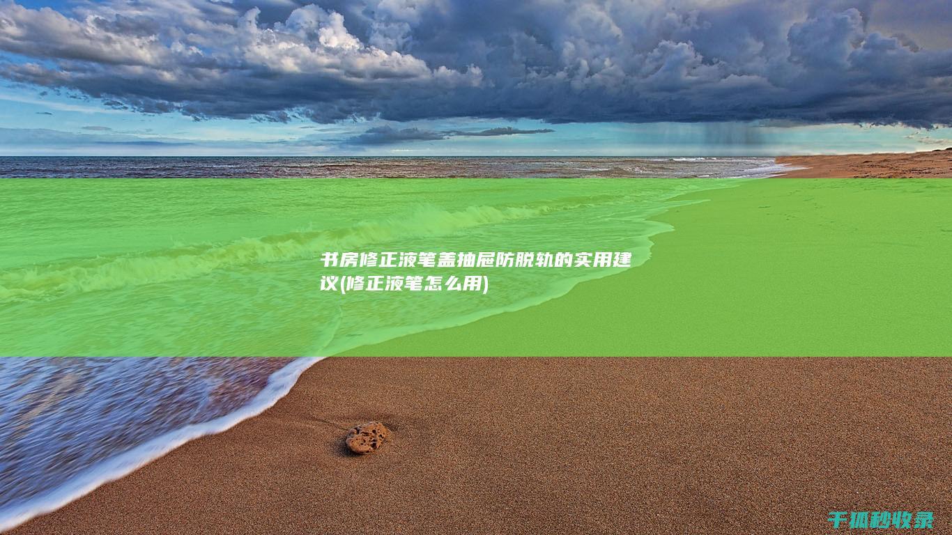 书房修正液笔盖抽屉防脱轨的实用建议 (修正液笔怎么用)