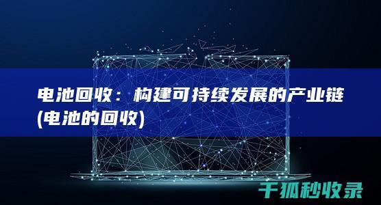 电池回收：构建可持续发展的产业链 (电池的回收)