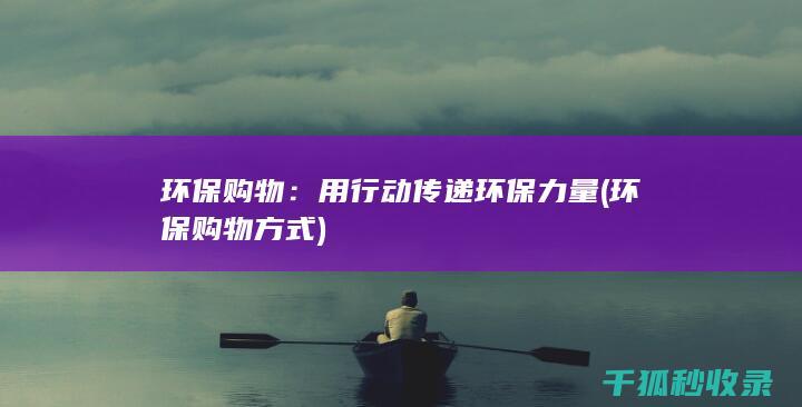 环保购物：用行动传递环保力量 (环保购物方式)