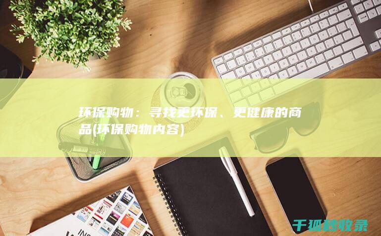 环保购物：寻找更环保、更健康的商品 (环保购物内容)