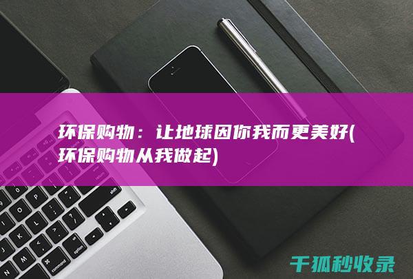 环保购物：让地球因你我而更美好 (环保购物从我做起)