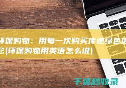 环保购物：用每一次购买传递绿色信念 (环保购物用英语怎么说)