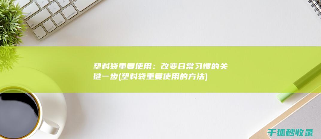 塑料袋重复使用：改变日常习惯的关键一步 (塑料袋重复使用的方法)