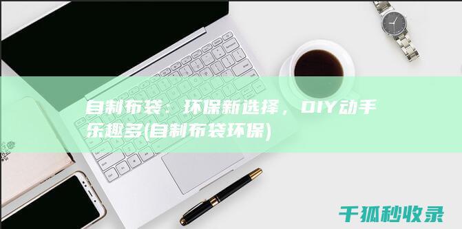 自制布袋：环保新选择，DIY动手乐趣多 (自制布袋环保)
