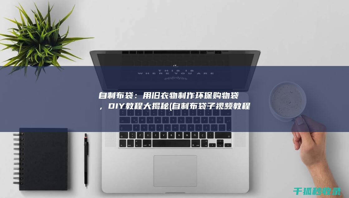 自制布袋：用旧衣物制作环保购物袋，DIY教程大揭秘 (自制布袋子视频教程)