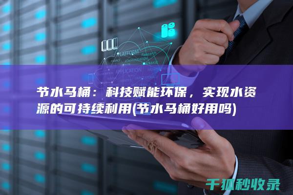 节水马桶：科技赋能环保，实现水资源的可持续利用 (节水马桶好用吗)