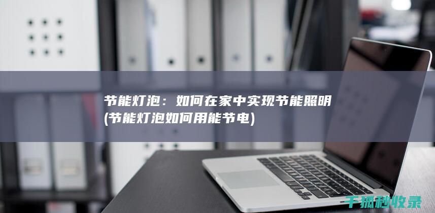 节能灯泡：如何在家中实现节能照明 (节能灯泡如何用能节电)