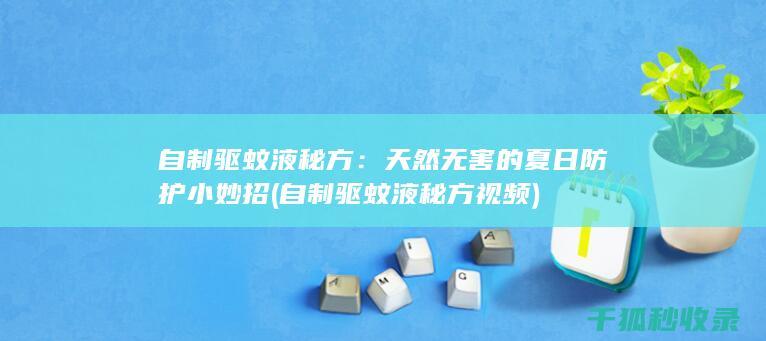 自制驱蚊液秘方：天然无害的夏日防护小妙招 (自制驱蚊液秘方视频)