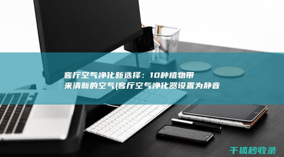 客厅空气净化新选择：10种植物带来清新的空气 (客厅空气净化器设置为静音模式)