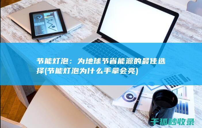 节能灯泡：为地球节省能源的最佳选择 (节能灯泡为什么手拿会亮)