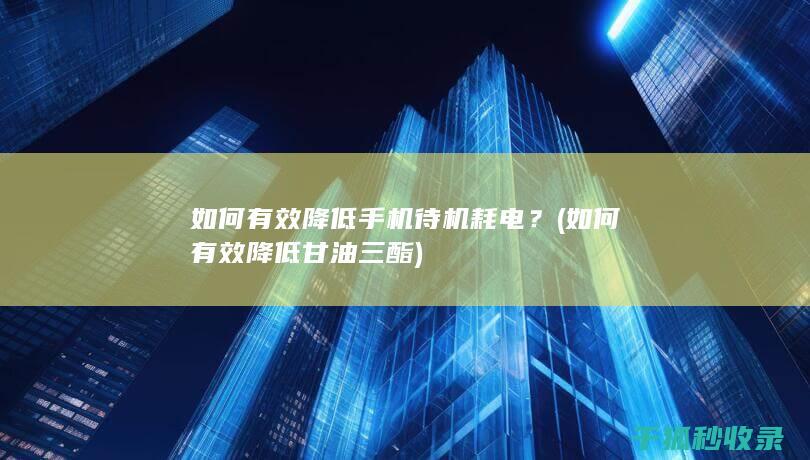 如何有效降低手机待机耗电？ (如何有效降低甘油三酯)