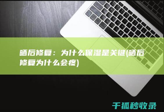 晒后修复：为什么保湿是关键 (晒后修复为什么会疼)