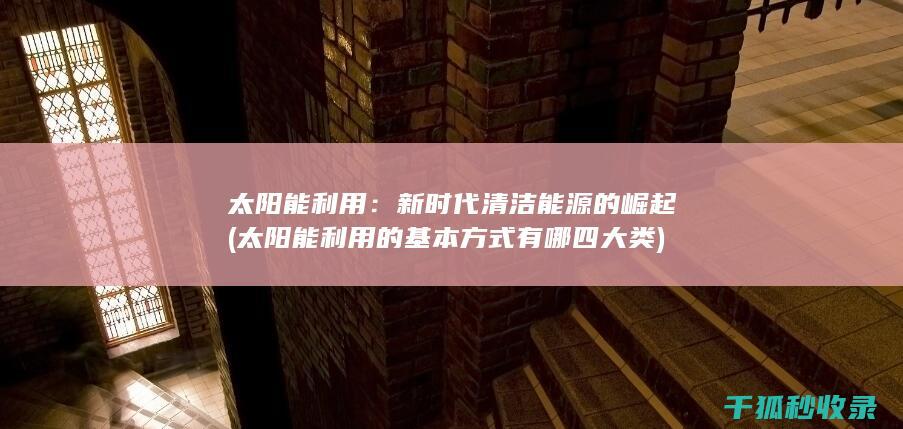 太阳能利用：新时代清洁能源的崛起 (太阳能利用的基本方式有哪四大类)
