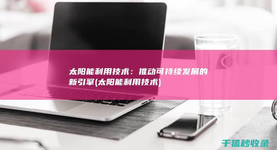 太阳能利用技术：推动可持续发展的新引擎 (太阳能利用技术)