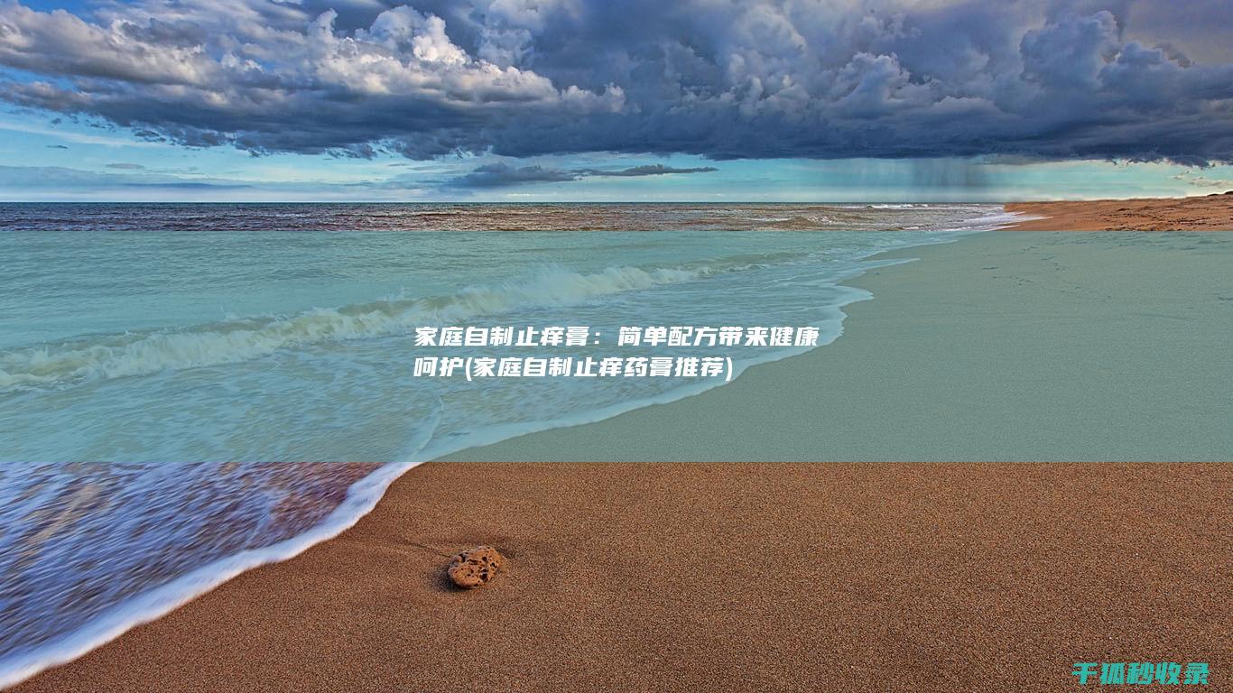 家庭自制止痒膏：简单配方带来健康呵护 (家庭自制止痒药膏推荐)