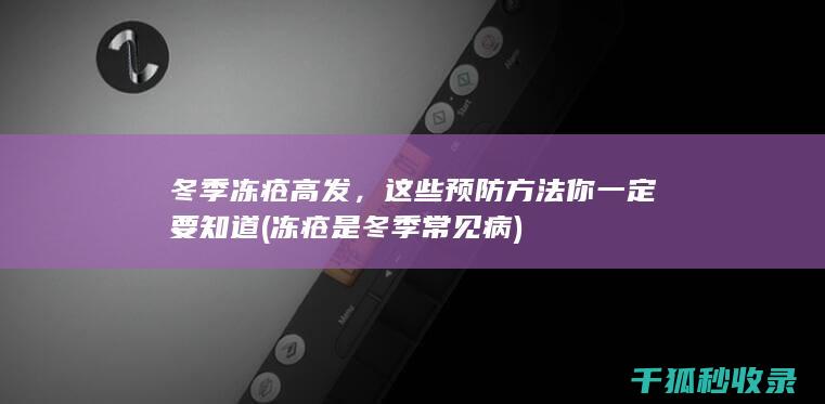 冬季冻疮高发，这些预防方法你一定要知道 (冻疮是冬季常见病)