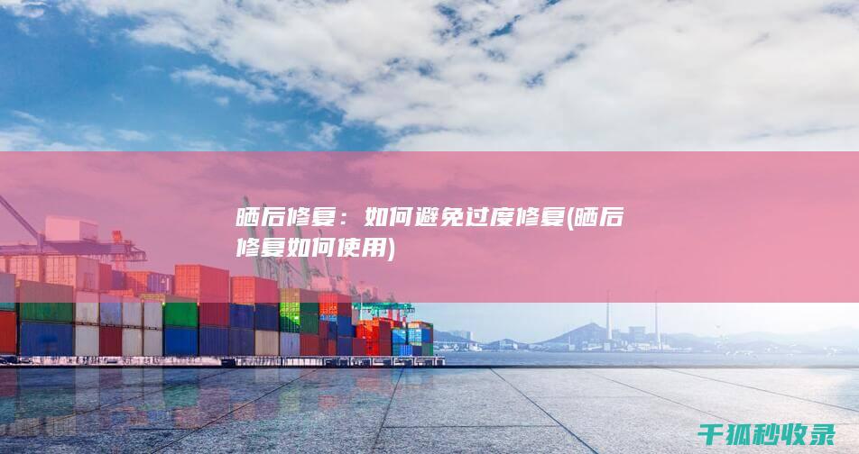 晒后修复：如何避免过度修复 (晒后修复如何使用)