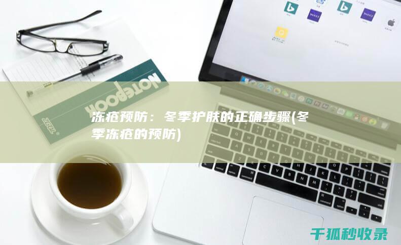 冻疮预防：冬季护肤的正确步骤 (冬季冻疮的预防)