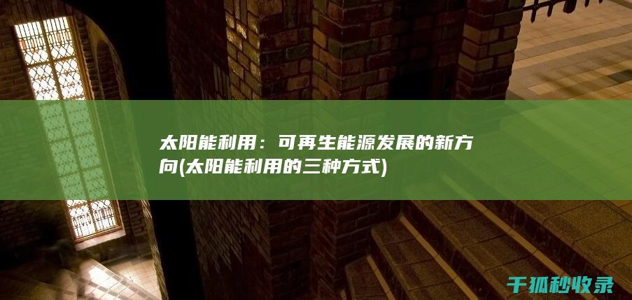 太阳能利用：可再生能源发展的新方向 (太阳能利用的三种方式)