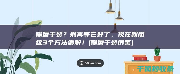 嘴唇干裂？别再等它好了，现在就用这3个方法缓解！ (嘴唇干裂厉害)