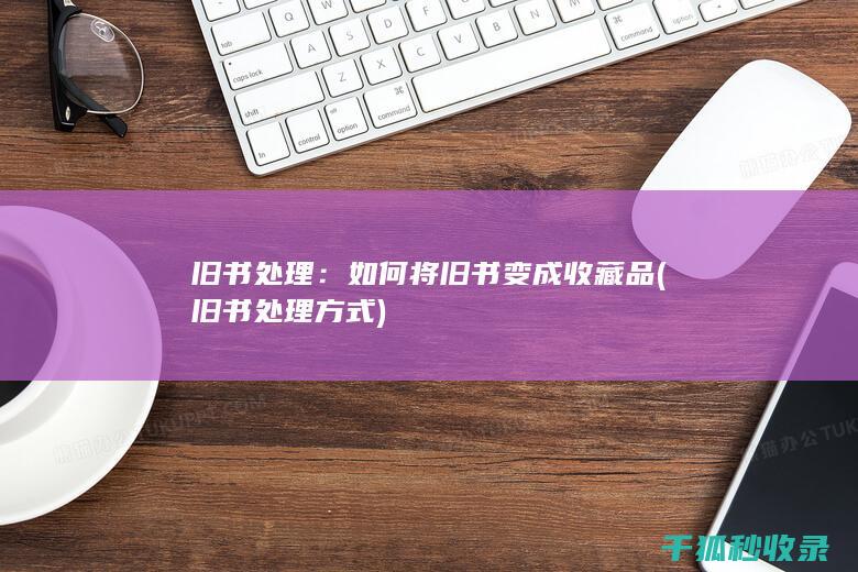 旧书处理：如何将旧书变成收藏品 (旧书处理方式)