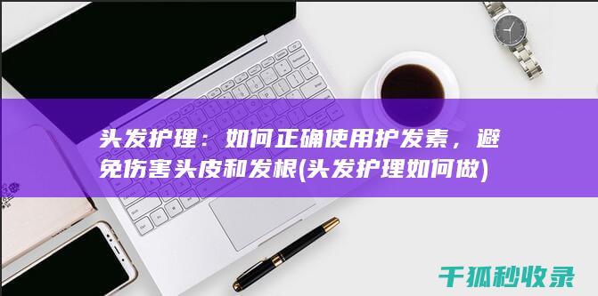 头发护理：如何正确使用护发素，避免伤害头皮和发根 (头发护理如何做)