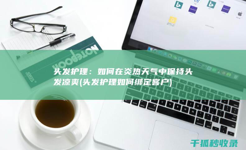 头发护理：如何在炎热天气中保持头发凉爽 (头发护理如何绑定客户)