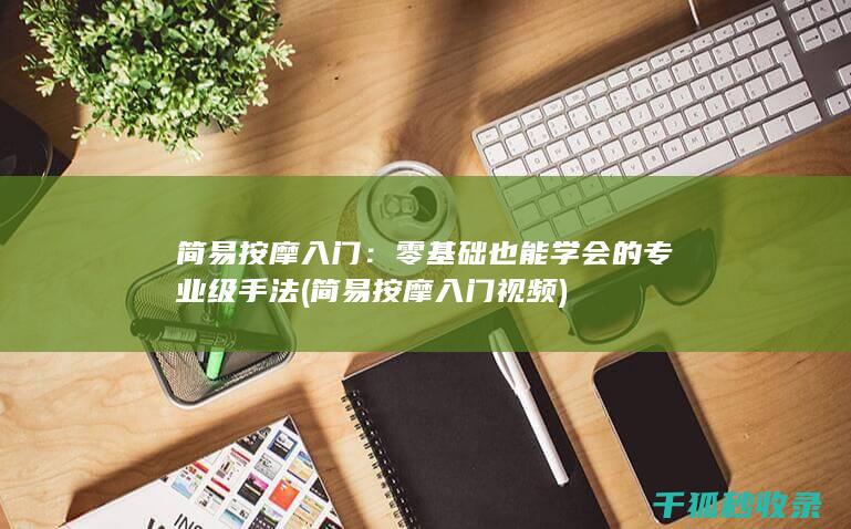 简易按摩入门：零基础也能学会的专业级手法 (简易按摩入门视频)