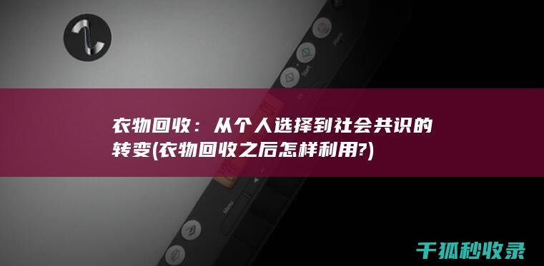 衣物回收：从个人选择到社会共识的转变 (衣物回收之后怎样利用?)