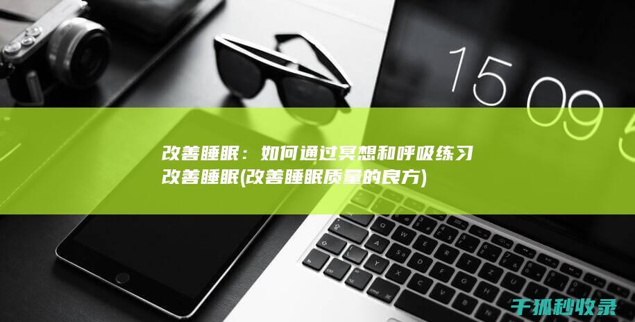 改善睡眠：如何通过冥想和呼吸练习改善睡眠 (改善睡眠质量的良方)