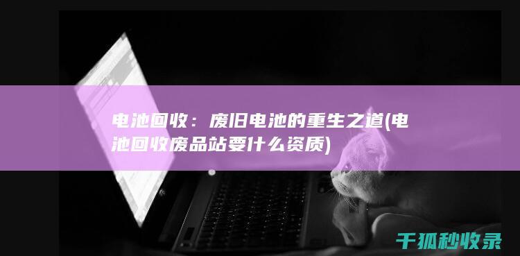 电池回收：废旧电池的重生之道 (电池回收废品站要什么资质)