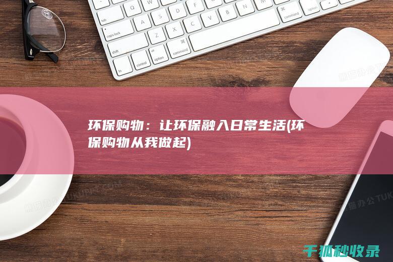 环保购物：让环保融入日常生活 (环保购物从我做起)