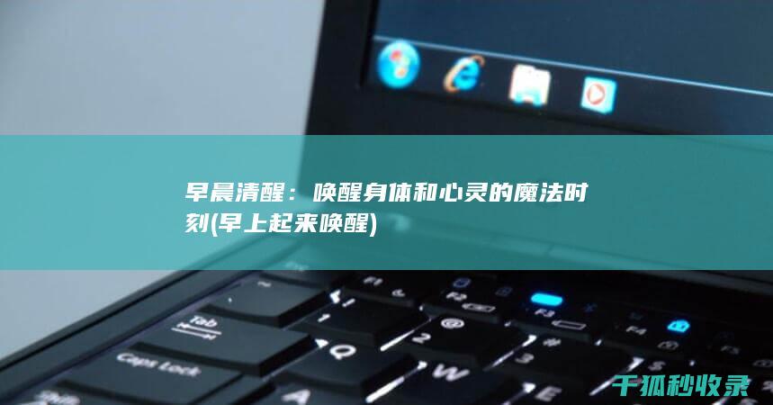 早晨清醒：唤醒身体和心灵的魔法时刻 (早上起来唤醒)