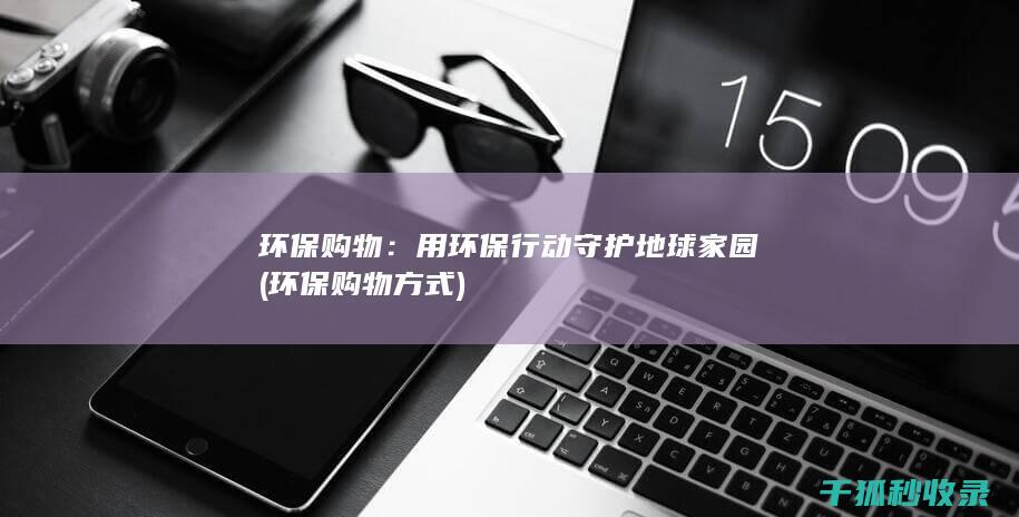 环保购物：用环保行动守护地球家园 (环保购物方式)