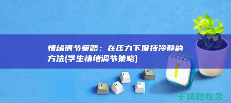 情绪调节策略：在压力下保持冷静的方法 (学生情绪调节策略)