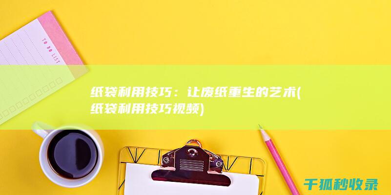 纸袋利用技巧：让废纸重生的艺术 (纸袋利用技巧视频)