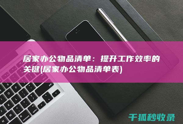 居家办公物品清单：提升工作效率的关键 (居家办公物品清单表)