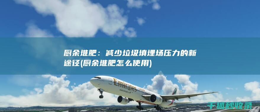 厨余堆肥：减少垃圾填埋场压力的新途径 (厨余堆肥怎么使用)