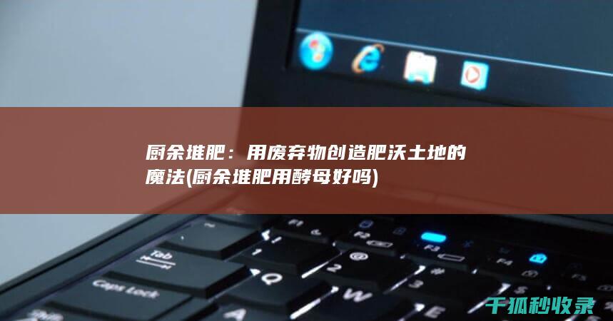 厨余堆肥：用废弃物创造肥沃土地的魔法 (厨余堆肥用酵母好吗)