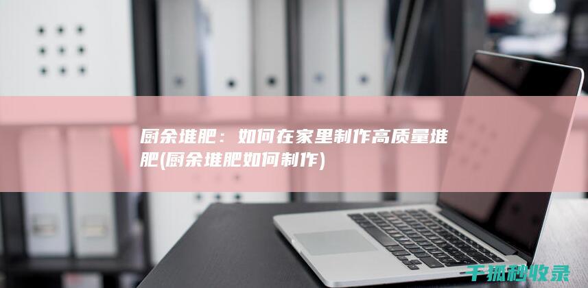 厨余堆肥：如何在家里制作高质量堆肥 (厨余堆肥如何制作)
