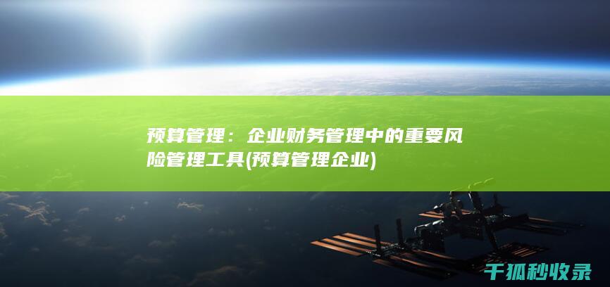 预算管理：企业财务管理中的重要风险管理工具 (预算管理企业)