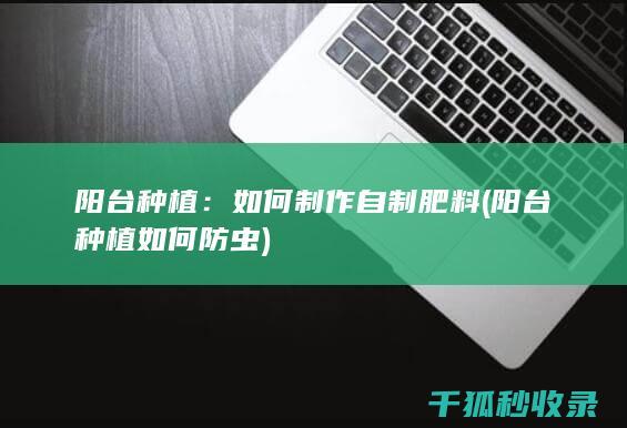 阳台种植：如何制作自制肥料 (阳台种植如何防虫)