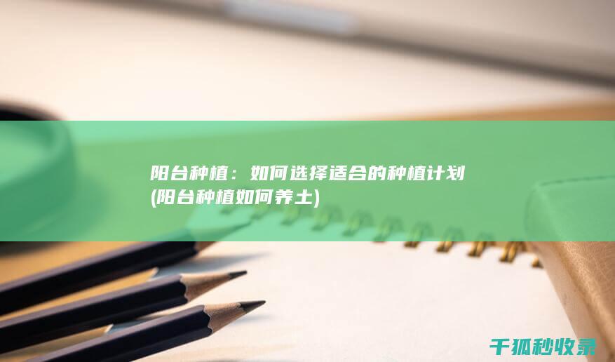 阳台种植：如何选择适合的种植计划 (阳台种植如何养土)