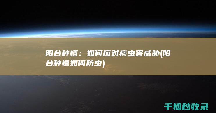 阳台种植：如何应对病虫害威胁 (阳台种植如何防虫)