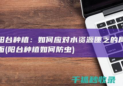 阳台种植：如何应对水资源匮乏的局面 (阳台种植如何防虫)