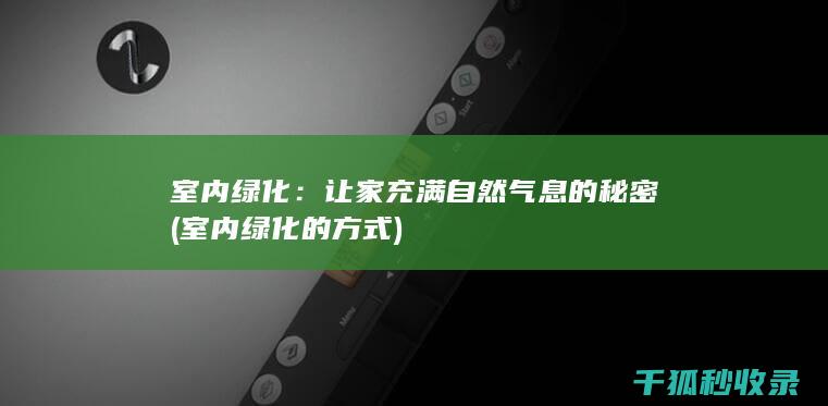 室内绿化：让家充满自然气息的秘密 (室内绿化的方式)
