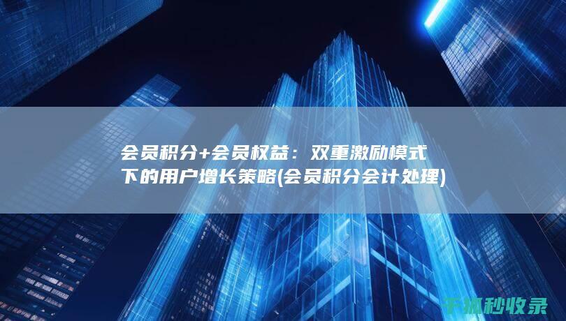 会员积分+会员权益：双重激励模式下的用户增长策略 (会员积分会计处理)
