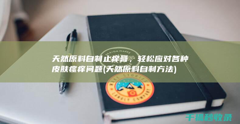 天然原料自制止痒膏，轻松应对各种皮肤瘙痒问题 (天然原料自制方法)